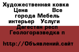 Художественная ковка › Цена ­ 50 000 - Все города Мебель, интерьер » Услуги   . Дагестан респ.,Геологоразведка п.